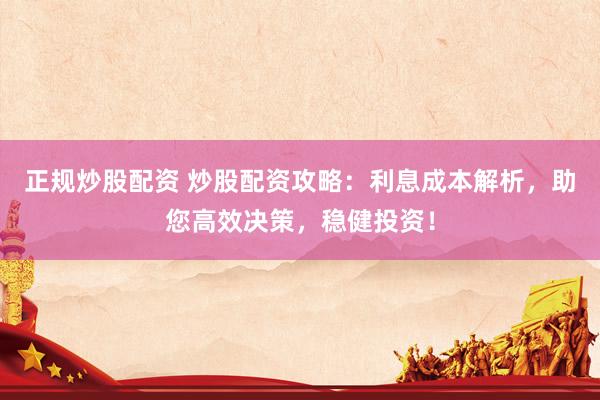 正规炒股配资 炒股配资攻略：利息成本解析，助您高效决策，稳健投资！