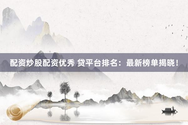 配资炒股配资优秀 贷平台排名：最新榜单揭晓！