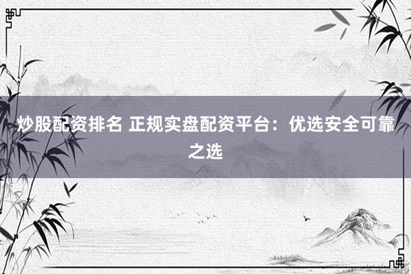 炒股配资排名 正规实盘配资平台：优选安全可靠之选