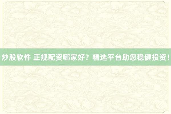 炒股软件 正规配资哪家好？精选平台助您稳健投资！