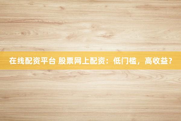在线配资平台 股票网上配资：低门槛，高收益？