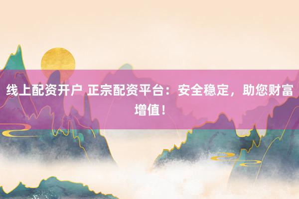 线上配资开户 正宗配资平台：安全稳定，助您财富增值！