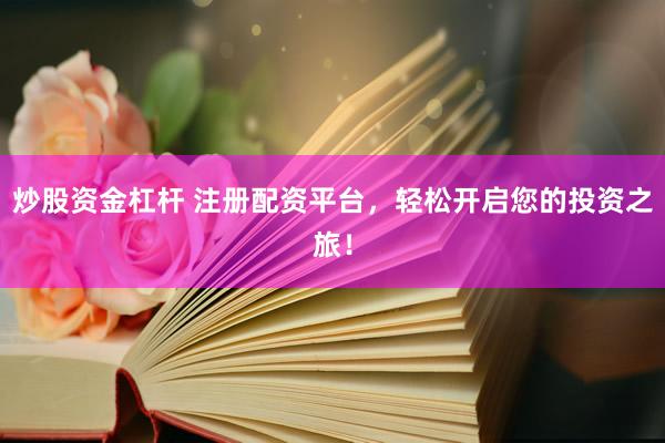 炒股资金杠杆 注册配资平台，轻松开启您的投资之旅！