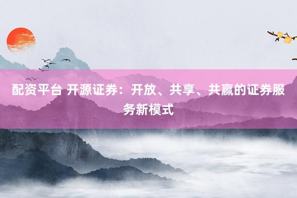 配资平台 开源证券：开放、共享、共赢的证券服务新模式