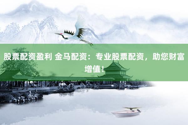 股票配资盈利 金马配资：专业股票配资，助您财富增值！