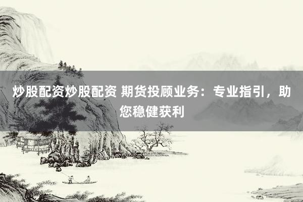 炒股配资炒股配资 期货投顾业务：专业指引，助您稳健获利