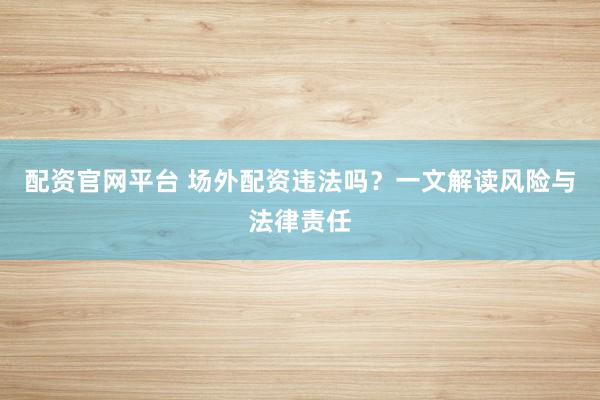 配资官网平台 场外配资违法吗？一文解读风险与法律责任