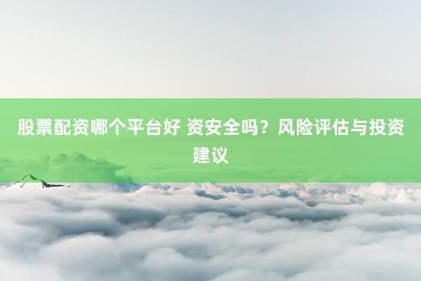 股票配资哪个平台好 资安全吗？风险评估与投资建议