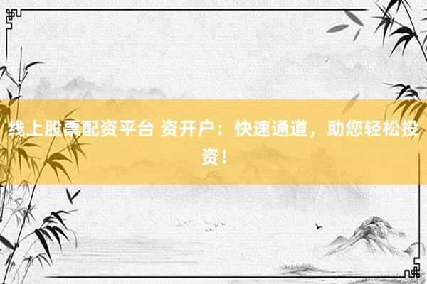 线上股票配资平台 资开户：快速通道，助您轻松投资！