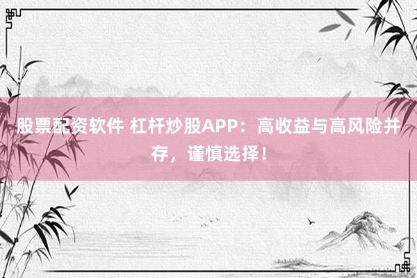 股票配资软件 杠杆炒股APP：高收益与高风险并存，谨慎选择！