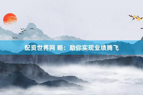 配资世界网 略：助你实现业绩腾飞