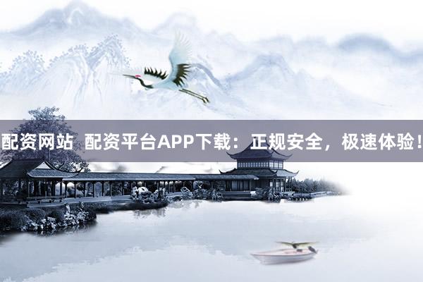 配资网站 配资平台APP下载:正规安全,极速体验!