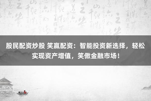 股民配资炒股 笑赢配资:智能投资新选择,轻松实现资产增值,笑傲金融市场!