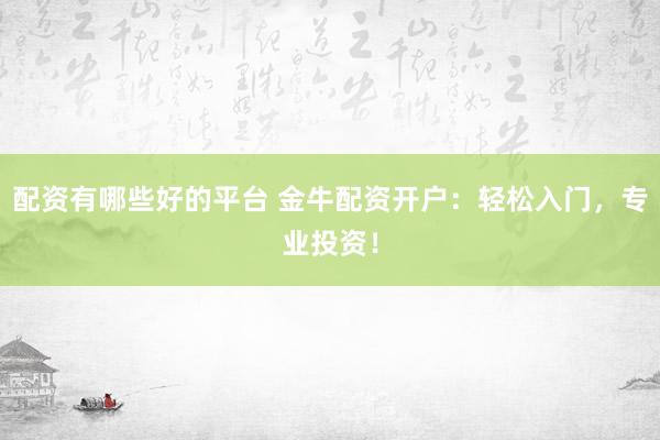 配资有哪些好的平台 金牛配资开户:轻松入门,专业投资!