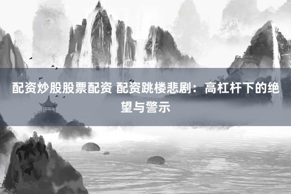 配资炒股股票配资 配资跳楼悲剧:高杠杆下的绝望与警示