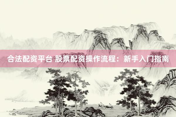 合法配资平台 股票配资操作流程:新手入门指南