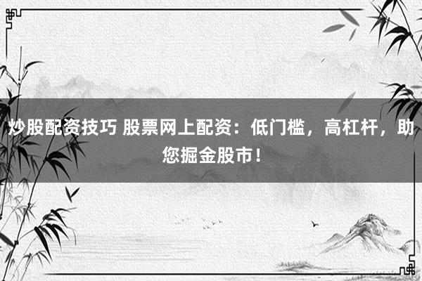 炒股配资技巧 股票网上配资:低门槛,高杠杆,助您掘金股市!