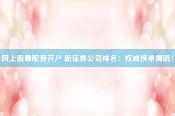 网上股票配资开户 新证券公司排名:权威榜单揭晓!