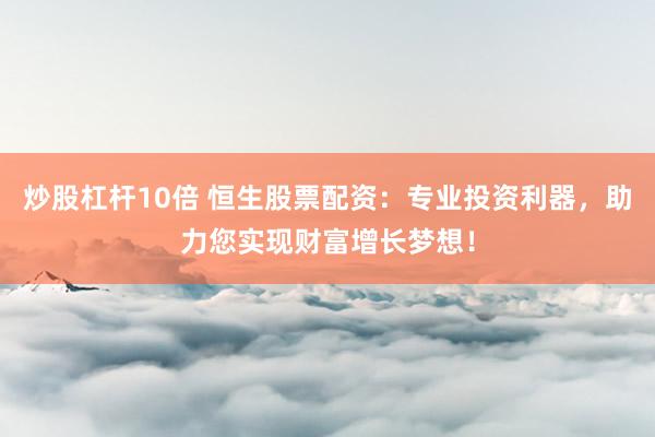 炒股杠杆10倍 恒生股票配资:专业投资利器,助力您实现财富增长梦想!