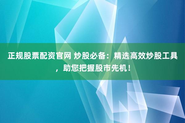 正规股票配资官网 炒股必备:精选高效炒股工具,助您把握股市先机!
