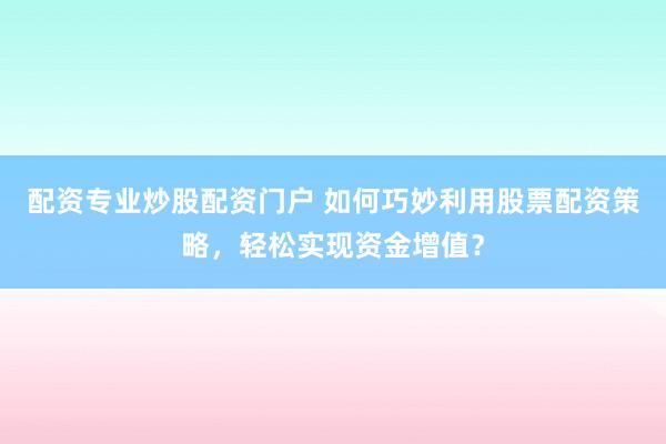 配资专业炒股配资门户 如何巧妙利用股票配资策略,轻松实现资金增值?