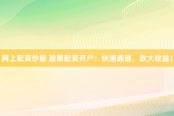 网上配资炒股 股票配资开户：快速通道，放大收益！