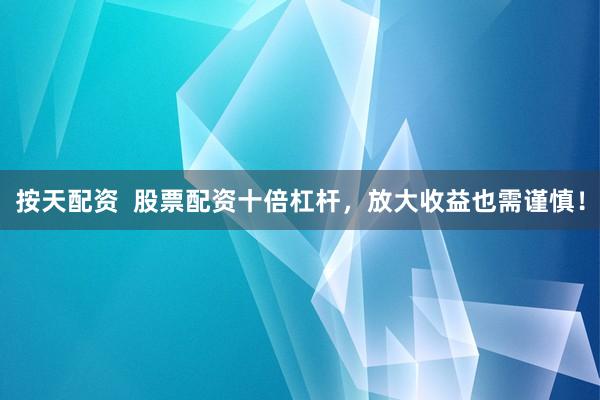 按天配资  股票配资十倍杠杆，放大收益也需谨慎！