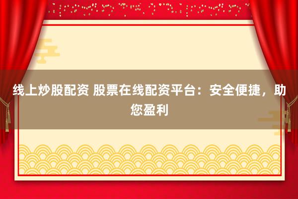 线上炒股配资 股票在线配资平台：安全便捷，助您盈利