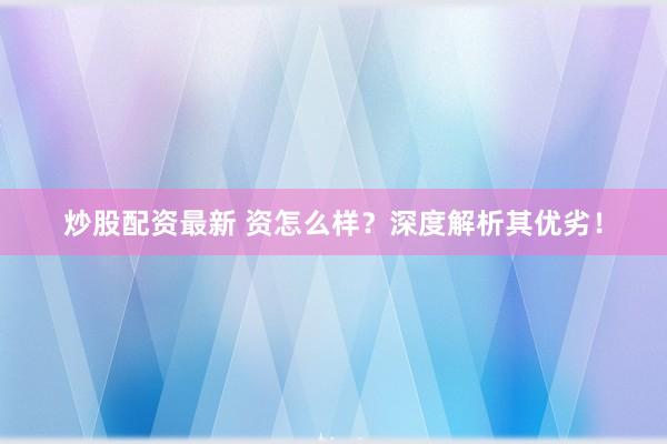 炒股配资最新 资怎么样？深度解析其优劣！