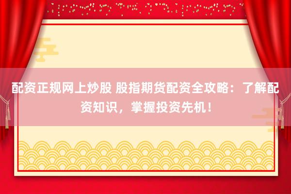 配资正规网上炒股 股指期货配资全攻略：了解配资知识，掌握投资先机！