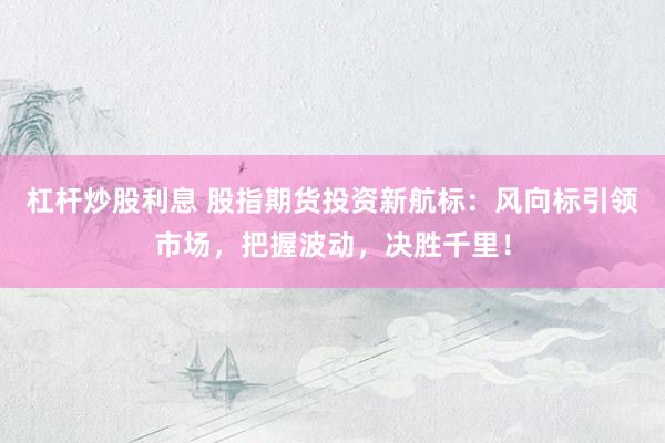 杠杆炒股利息 股指期货投资新航标：风向标引领市场，把握波动，决胜千里！
