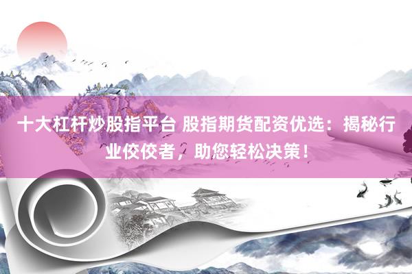 十大杠杆炒股指平台 股指期货配资优选：揭秘行业佼佼者，助您轻松决策！