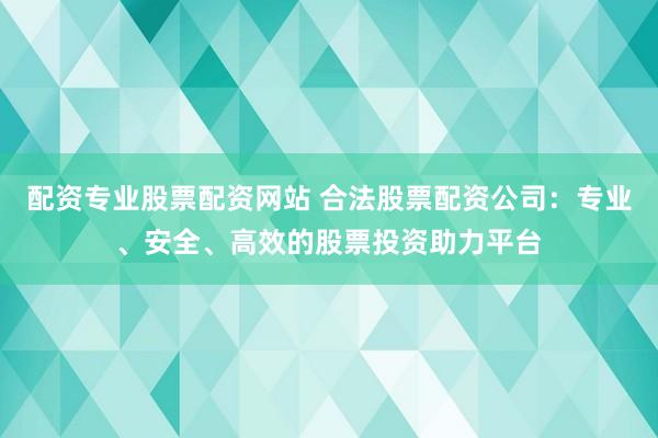 配资专业股票配资网站 合法股票配资公司：专业、安全、高效的股票投资助力平台