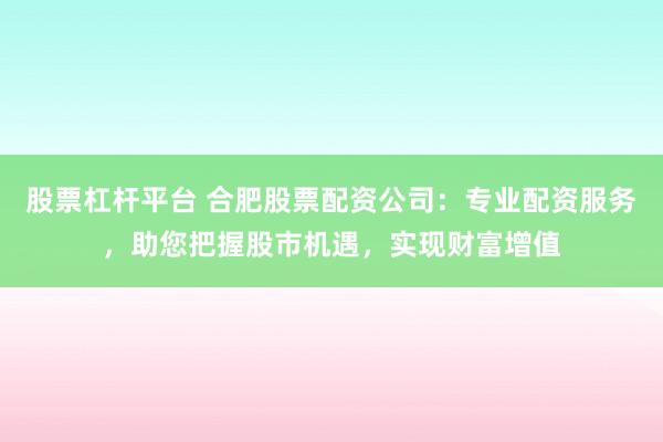 股票杠杆平台 合肥股票配资公司：专业配资服务，助您把握股市机遇，实现财富增值