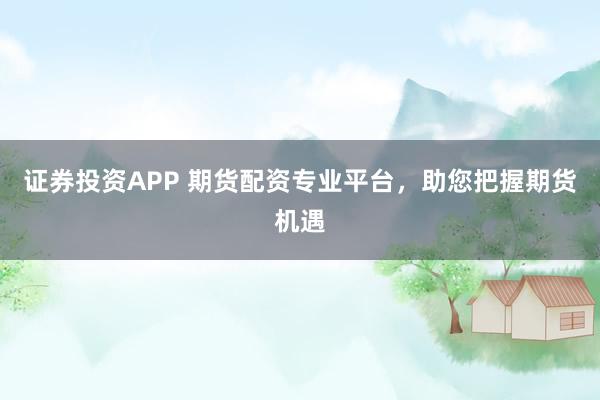 证券投资APP 期货配资专业平台，助您把握期货机遇