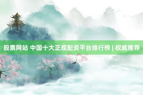 股票网站 中国十大正规配资平台排行榜 | 权威推荐