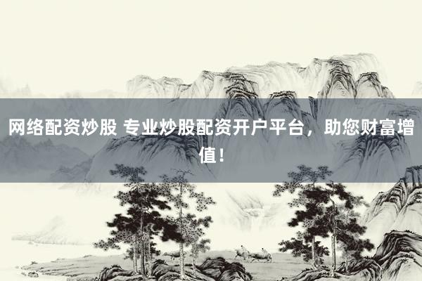 网络配资炒股 专业炒股配资开户平台,助您财富增值!