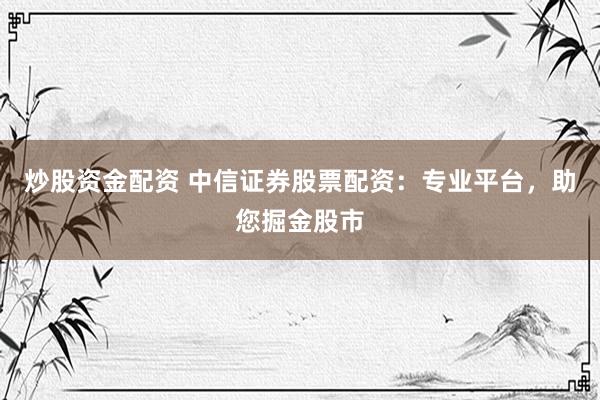炒股资金配资 中信证券股票配资：专业平台，助您掘金股市