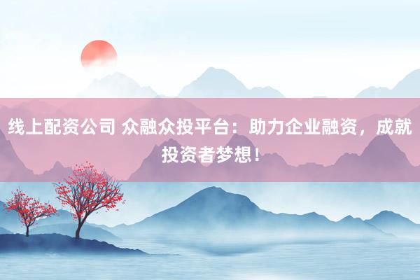 线上配资公司 众融众投平台：助力企业融资，成就投资者梦想！