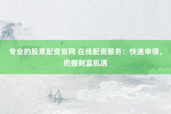 专业的股票配资官网 在线配资服务：快速申领，把握财富机遇