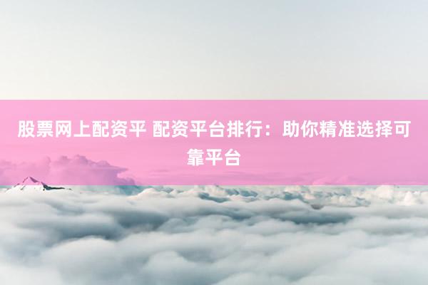 股票网上配资平 配资平台排行：助你精准选择可靠平台
