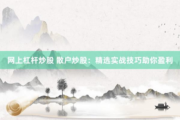 网上杠杆炒股 散户炒股：精选实战技巧助你盈利