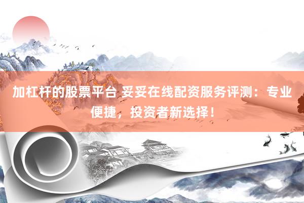 加杠杆的股票平台 妥妥在线配资服务评测：专业便捷，投资者新选择！