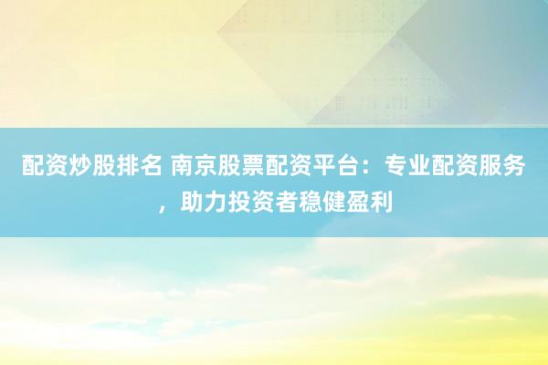 配资炒股排名 南京股票配资平台：专业配资服务，助力投资者稳健盈利