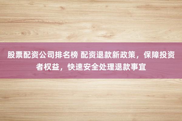 股票配资公司排名榜 配资退款新政策,保障投资者权益,快速安全处理退款事宜