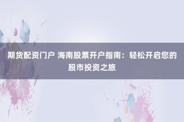 期货配资门户 海南股票开户指南:轻松开启您的股市投资之旅