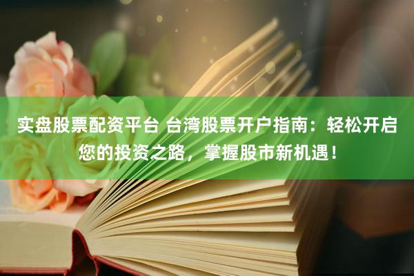 实盘股票配资平台 台湾股票开户指南：轻松开启您的投资之路，掌握股市新机遇！