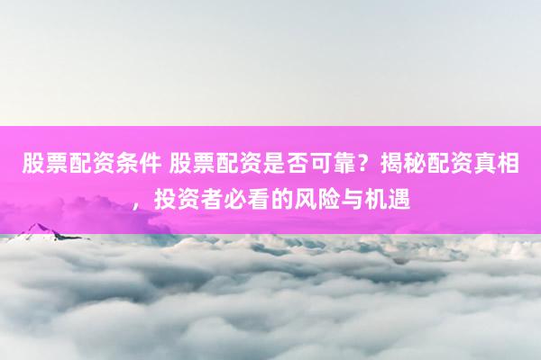 股票配资条件 股票配资是否可靠？揭秘配资真相，投资者必看的风险与机遇
