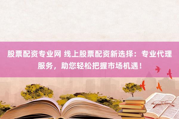 股票配资专业网 线上股票配资新选择:专业代理服务,助您轻松把握市场机遇!