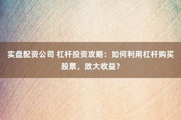 实盘配资公司 杠杆投资攻略：如何利用杠杆购买股票，放大收益？